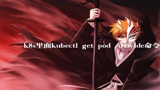 k8s里面kubectl get pod -d wide命令作用是什么?