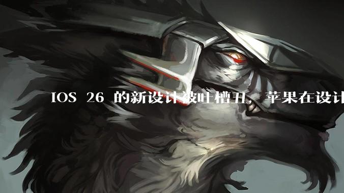 iOS 26 的新设计被吐槽丑,苹果在设计更新时考虑了哪些因素?你对这一设计都有哪些评价?