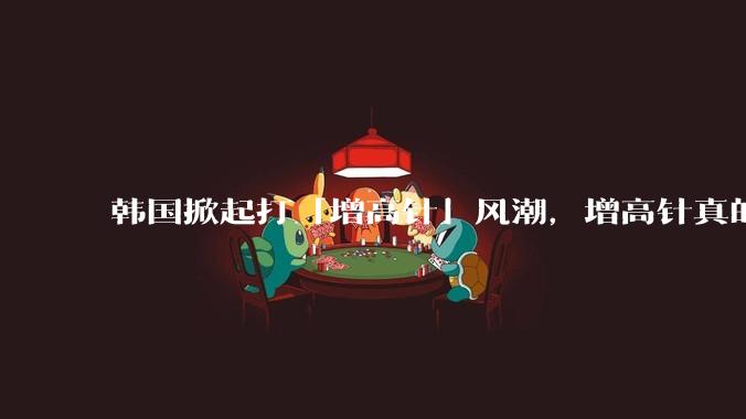 韩国掀起打「增高针」风潮,增高针真的能增高吗?会对身体产生哪些影响?