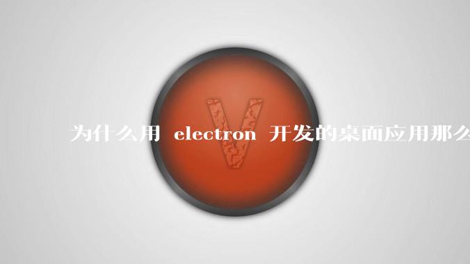 为什么用 electron 开发的桌面应用那么多?