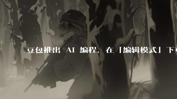豆包推出 AI 编程,在「编辑模式」下可以直接前端改图和文字,体验如何?对行业会带来怎样的影响?