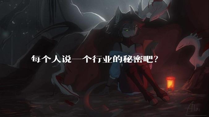 每个人说一个行业的秘密吧?