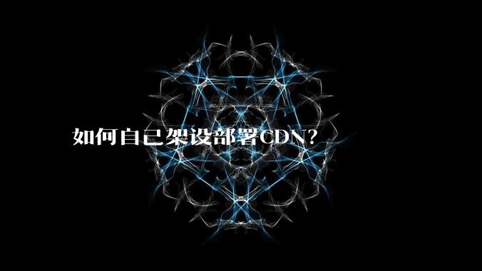 如何自己架设部署CDN?