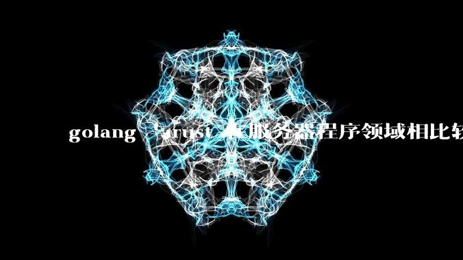 golang 与rust 在服务器程序领域相比较,各有什么优劣势?