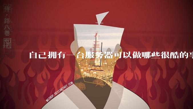 自己拥有一台服务器可以做哪些很酷的事情?