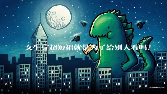 女生穿超短裙就是为了给别人看吗?