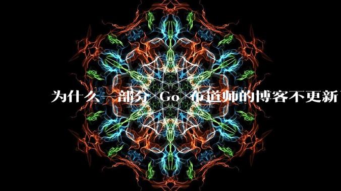 为什么一部分 Go 布道师的博客不更新了?