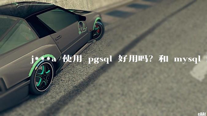 j***a 使用 pgsql 好用吗?和 mysql 区别大吗?