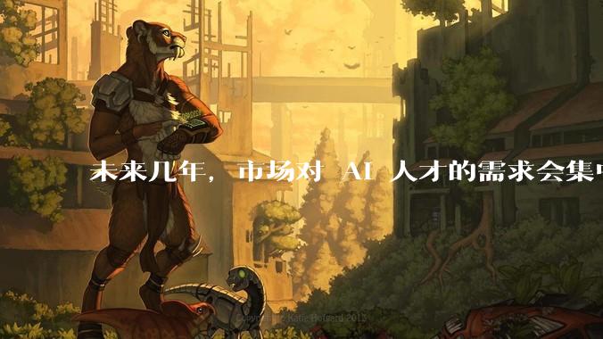 未来几年,市场对 AI 人才的需求会集中在哪几个方向?