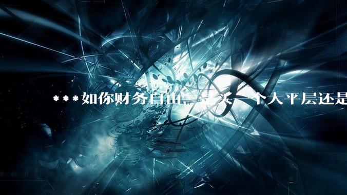 ***如你财务自由,是买一个大平层还是买一个大别墅?