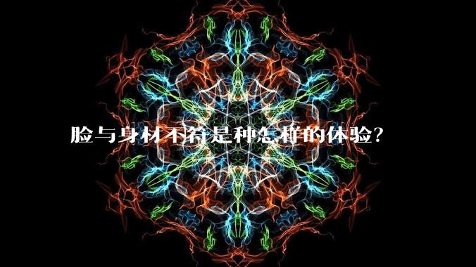 脸与身材不符是种怎样的体验?