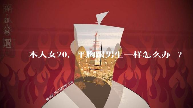 本人女20,平胸跟男生一样怎么办 ?