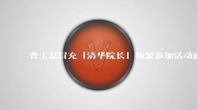 曹玉磊冒充「清华院长」频繁参加活动遭官方打***,他为何能堂而皇之以***身份开展活动?其将受到哪些处罚?