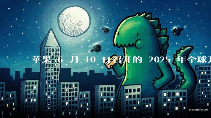 苹果 6 月 10 日召开的 2025 年全球开发者大会「WWDC25」,有哪些值得关注的信息?