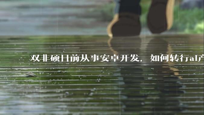 双非硕目前从事安卓开发,如何转行ai产品经理?