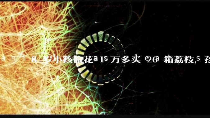 8 岁小孩偷花 1 万多买 26 箱荔枝,孩子父亲称在商品未发货时申请退款被拒,这合理吗?