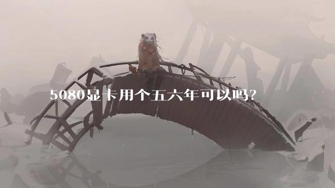 5080显卡用个五六年可以吗?