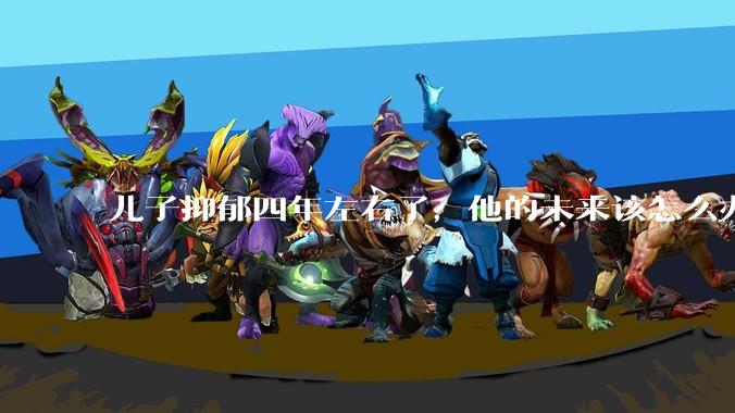 儿子抑郁四年左右了,他的未来该怎么办?