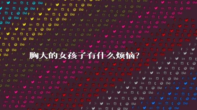 胸大的女孩子有什么烦恼?