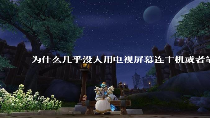 为什么几乎没人用电视屏幕连主机或者笔记本当显示器?