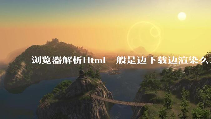 浏览器解析Html一般是边下载边渲染么?如果是边下载边渲染的话,Html又使用GZIP格式传输,如何能够做到没有完全下载就可以渲染的呢?