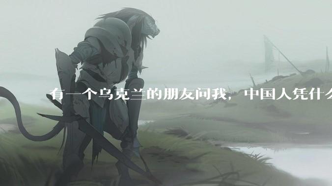 有一个乌克兰的朋友问我,中国人凭什么能享受和平,我该怎么说?
