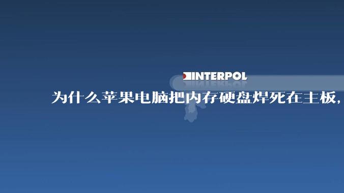 为什么苹果电脑把内存硬盘焊死在主板,还订制了不通用的内存硬盘接口?