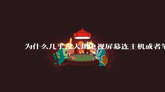 为什么几乎没人用电视屏幕连主机或者笔记本当显示器?
