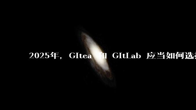 2025年,Gitea 和 GitLab 应当如何选择?