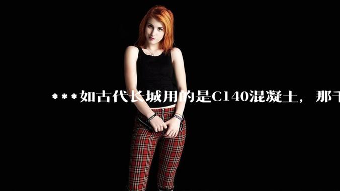 ***如古代长城用的是C140混凝土,那千百年下来会完整的留存至今还是损坏的更加严重?