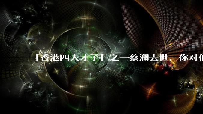 「香港四大才子」之一蔡澜去世,你对他有哪些了解?如何评价他的成就?