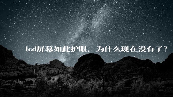 lcd屏幕如此护眼,为什么现在没有了?
