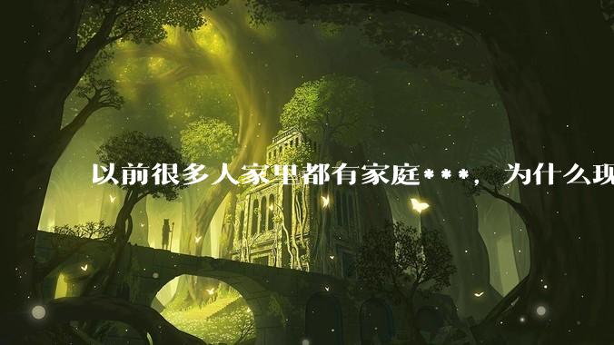 以前很多人家里都有家庭***,为什么现在几乎看不到了?