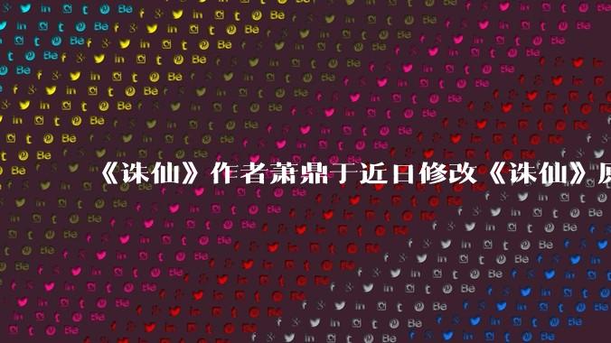 《诛仙》作者萧鼎于近日修改《诛仙》原作并大量删去碧瑶戏份,如何看待这一行为?