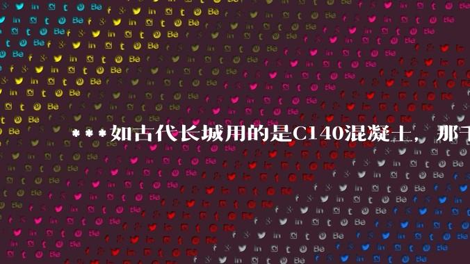 ***如古代长城用的是C140混凝土,那千百年下来会完整的留存至今还是损坏的更加严重?