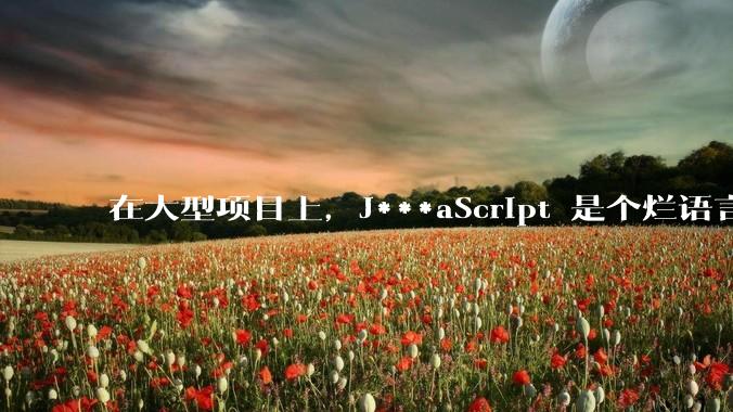 在大型项目上,J***aScript 是个烂语言吗?