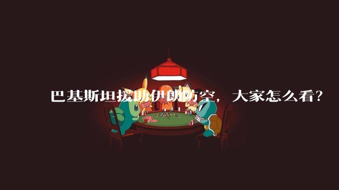 巴基斯坦援助伊朗防空,大家怎么看?