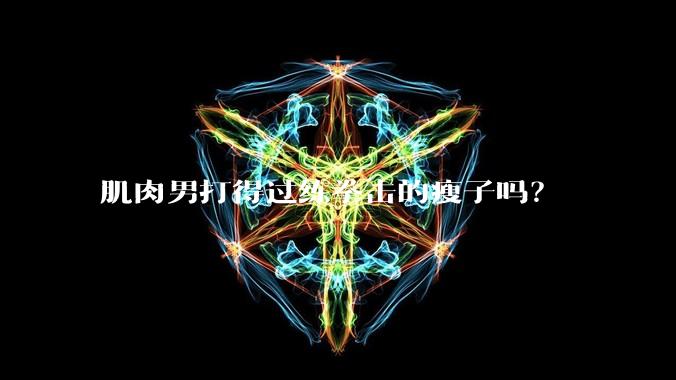 肌肉男打得过练拳击的瘦子吗?