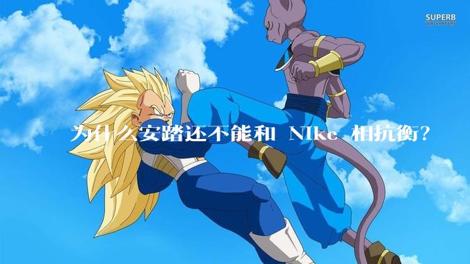 为什么安踏还不能和 Nike 相抗衡?