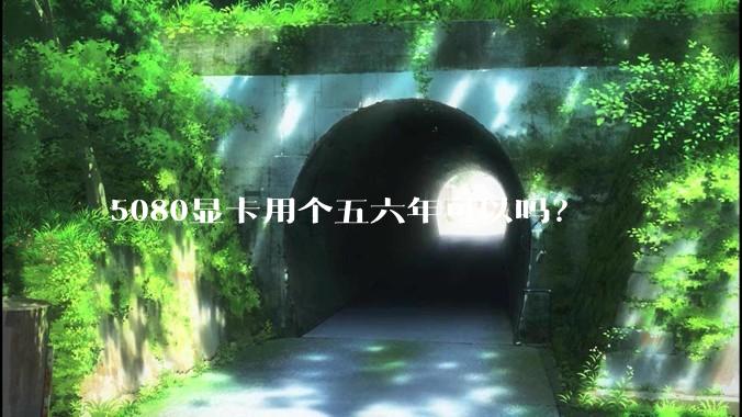 5080显卡用个五六年可以吗?