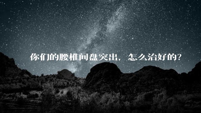 你们的腰椎间盘突出,怎么治好的?