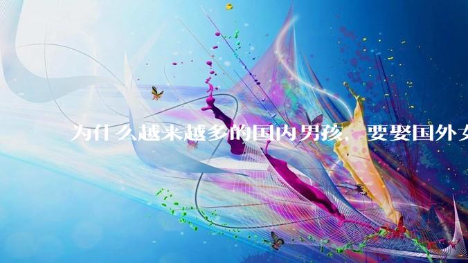 为什么越来越多的国内男孩,要娶国外女孩?