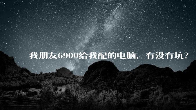 我朋友6900给我配的电脑,有没有坑?