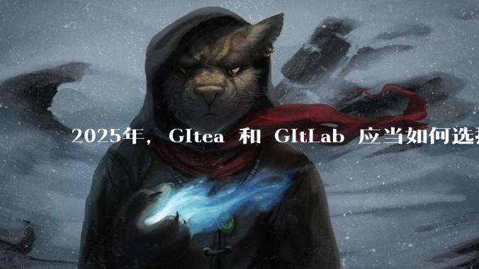 2025年,Gitea 和 GitLab 应当如何选择?