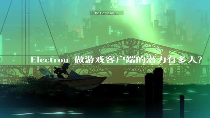 Electron 做游戏客户端的潜力有多大?