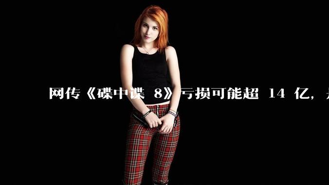 网传《碟中谍 8》亏损可能超 14 亿,是真的吗?这背后的原因是什么?