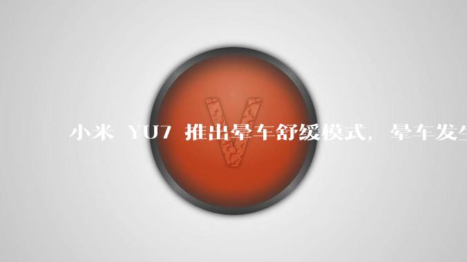 小米 YU7 推出晕车舒缓模式,晕车发生率降低 51%,如何看待此功能?抗晕能力未来会成为汽车标配吗?
