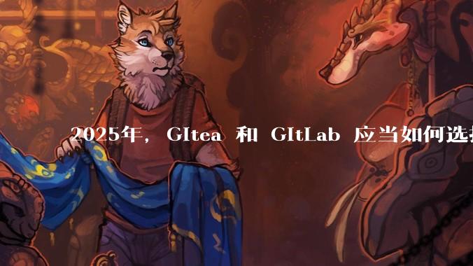 2025年,Gitea 和 GitLab 应当如何选择?