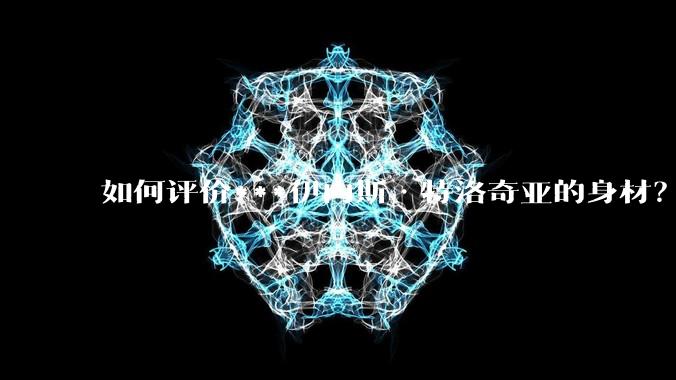 如何评价***伊内斯·特洛奇亚的身材?