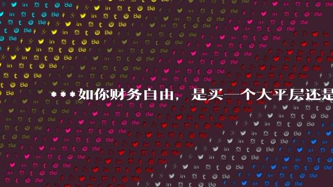 ***如你财务自由,是买一个大平层还是买一个大别墅?